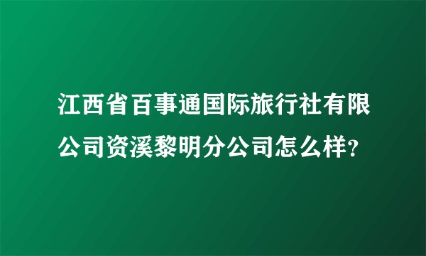 江西省百事通国际旅行社有限公司资溪黎明分公司怎么样？