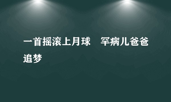 一首摇滚上月球　罕病儿爸爸追梦