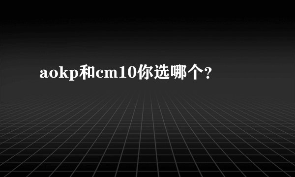 aokp和cm10你选哪个？