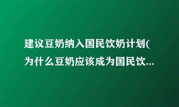 建议豆奶纳入国民饮奶计划(为什么豆奶应该成为国民饮品之一？)
