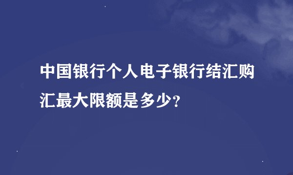 中国银行个人电子银行结汇购汇最大限额是多少？
