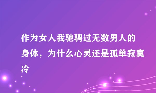 作为女人我驰骋过无数男人的身体，为什么心灵还是孤单寂寞冷