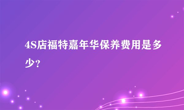 4S店福特嘉年华保养费用是多少？