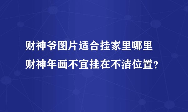 财神爷图片适合挂家里哪里 财神年画不宜挂在不洁位置？