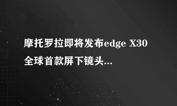 摩托罗拉即将发布edge X30 全球首款屏下镜头+骁龙8 Gen1