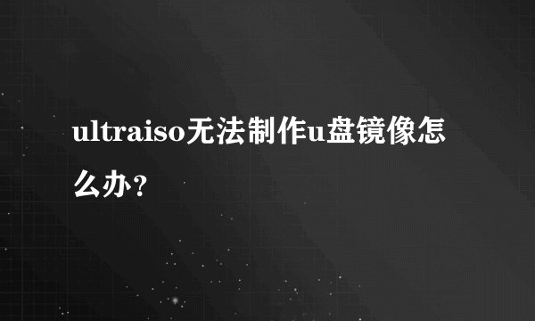 ultraiso无法制作u盘镜像怎么办？