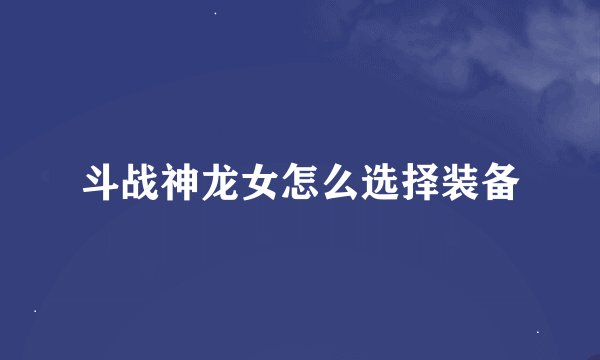 斗战神龙女怎么选择装备