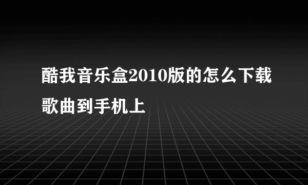酷我音乐盒2010版的怎么下载歌曲到手机上