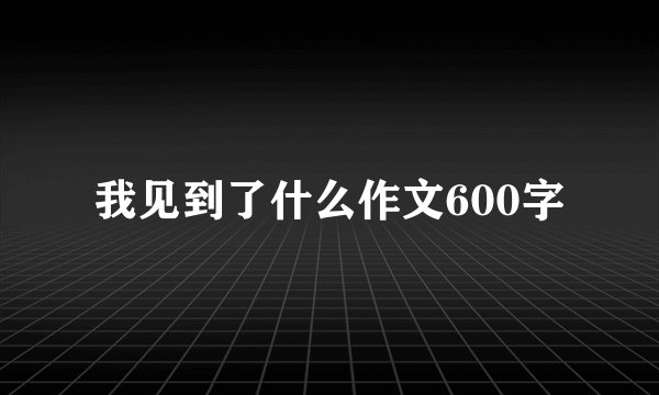 我见到了什么作文600字