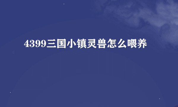 4399三国小镇灵兽怎么喂养