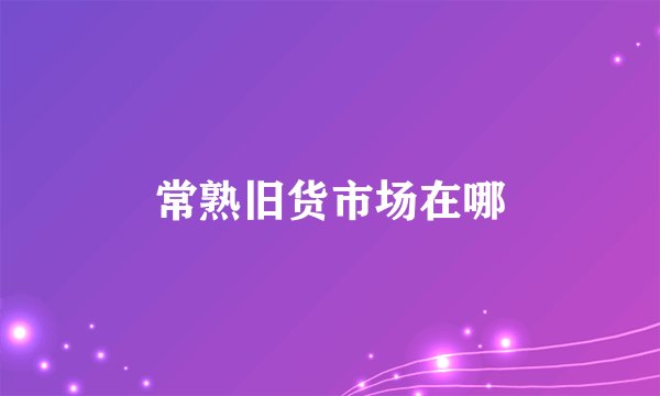 常熟旧货市场在哪