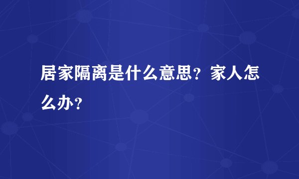 居家隔离是什么意思？家人怎么办？