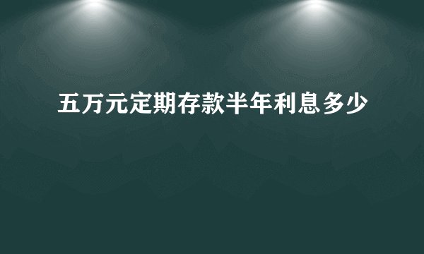 五万元定期存款半年利息多少