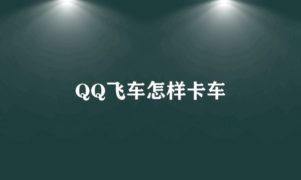 QQ飞车怎样卡车