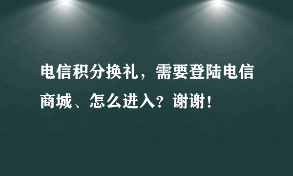 电信积分换礼，需要登陆电信商城、怎么进入？谢谢！