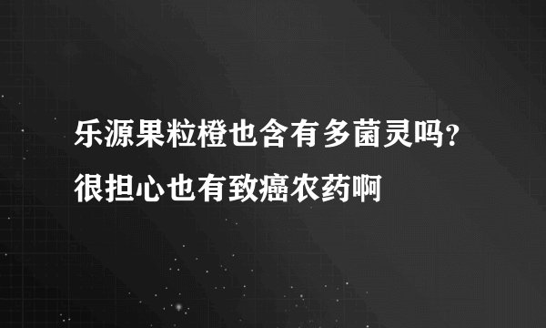 乐源果粒橙也含有多菌灵吗？很担心也有致癌农药啊
