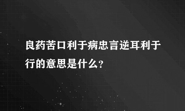 良药苦口利于病忠言逆耳利于行的意思是什么？