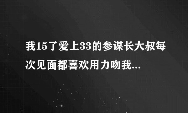 我15了爱上33的参谋长大叔每次见面都喜欢用力吻我抱我好痛要不要吧自
