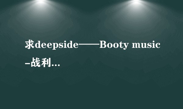 求deepside——Booty music-战利品之歌无损单曲，要深度正版无损+中英歌词，谢谢