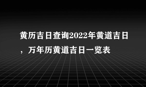 黄历吉日查询2022年黄道吉日，万年历黄道吉日一览表