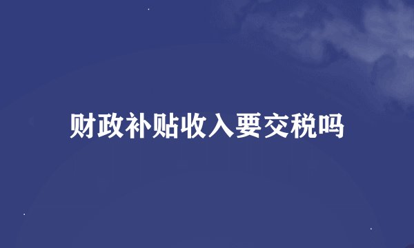 财政补贴收入要交税吗