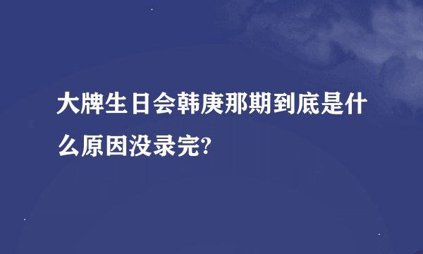 大牌生日会韩庚那期到底是什么原因没录完?