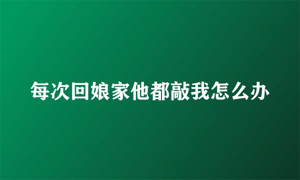 每次回娘家他都敲我怎么办