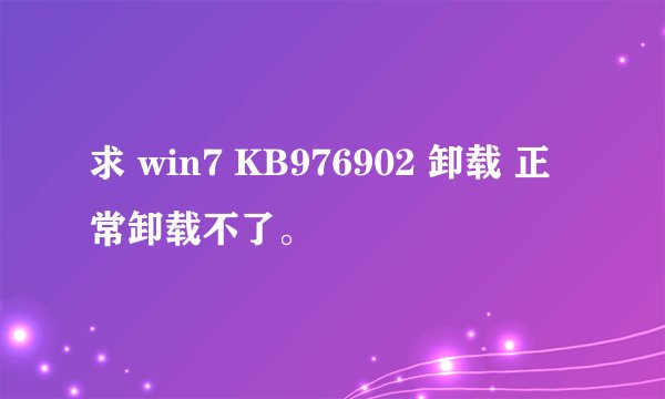 求 win7 KB976902 卸载 正常卸载不了。