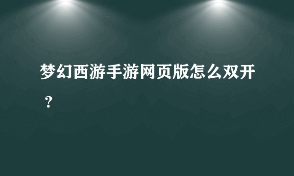 梦幻西游手游网页版怎么双开 ？