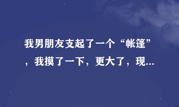 我男朋友支起了一个“帐篷”，我摸了一下，更大了，现在在店里，怎么做好啊？