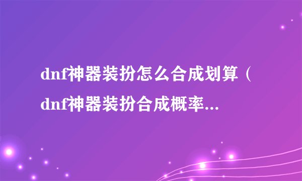 dnf神器装扮怎么合成划算（dnf神器装扮合成概率分析）「待收藏」