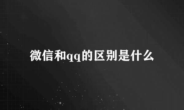 微信和qq的区别是什么