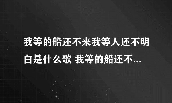 我等的船还不来我等人还不明白是什么歌 我等的船还不来我等人还不明白歌词出处