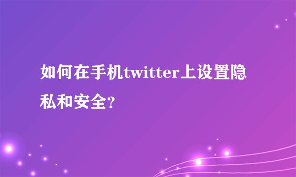 如何在手机twitter上设置隐私和安全？