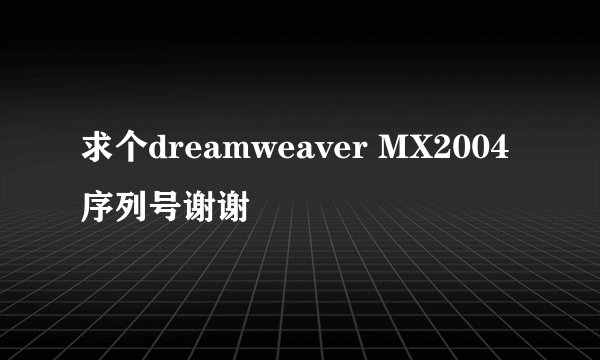 求个dreamweaver MX2004序列号谢谢