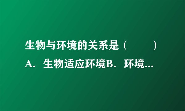 生物与环境的关系是（　　）A．生物适应环境B．环境适应生物C．生物能适应环境并影响和改变环境D．生物与