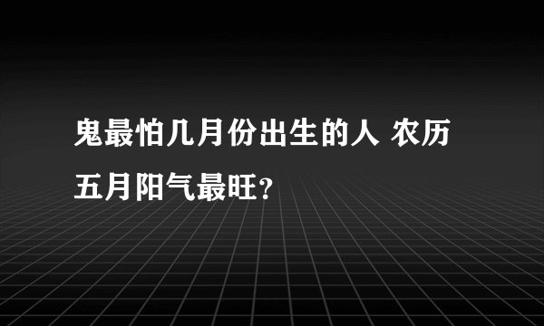 鬼最怕几月份出生的人 农历五月阳气最旺？