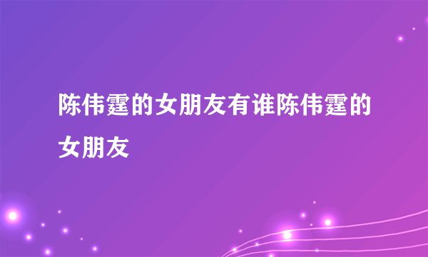 陈伟霆的女朋友有谁陈伟霆的女朋友