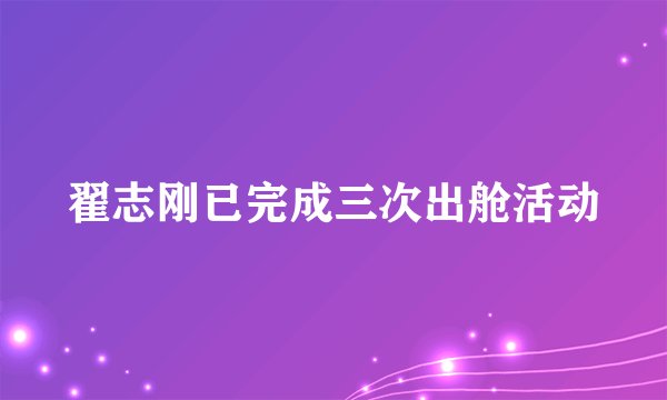 翟志刚已完成三次出舱活动