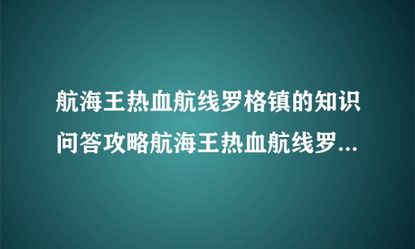 航海王热血航线罗格镇的知识问答攻略航海王热血航线罗格镇的知识问答如何做