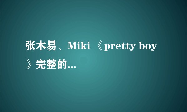 张木易、Miki 《pretty boy 》完整的歌词是什么？