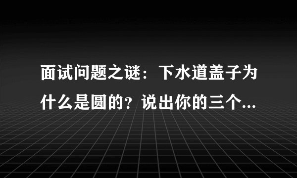 面试问题之谜：下水道盖子为什么是圆的？说出你的三个优点及缺点？