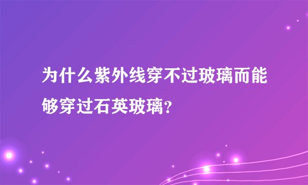 为什么紫外线穿不过玻璃而能够穿过石英玻璃？