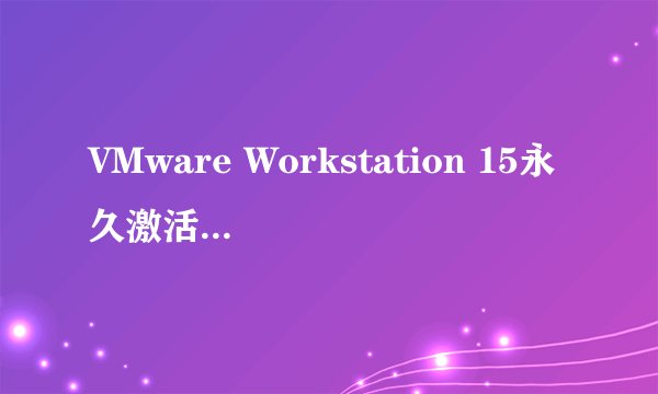 VMware Workstation 15永久激活密钥,激活序列号