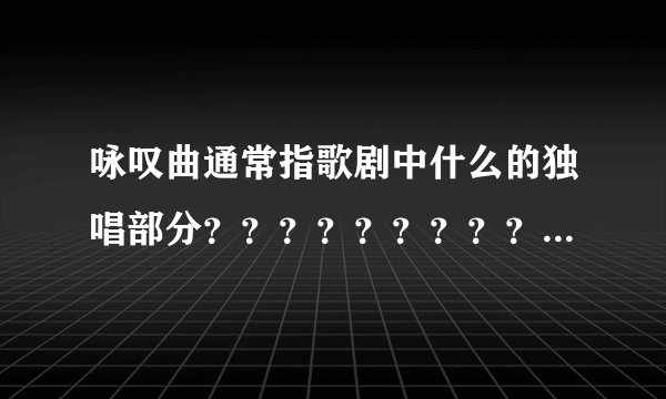 咏叹曲通常指歌剧中什么的独唱部分？？？？？？？？？？？？？？？？？？？？？？？？？？？？？？？？？