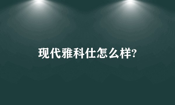 现代雅科仕怎么样?