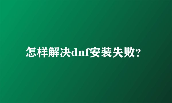 怎样解决dnf安装失败？