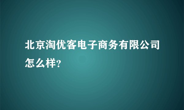 北京淘优客电子商务有限公司怎么样？