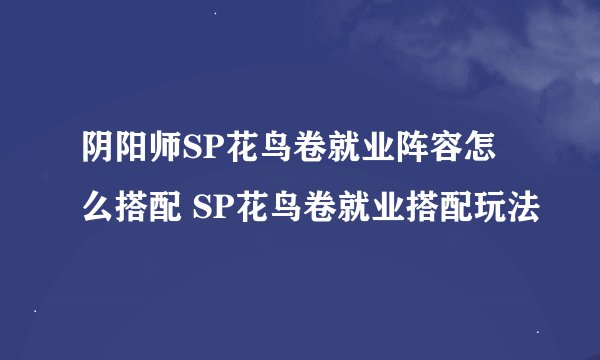 阴阳师SP花鸟卷就业阵容怎么搭配 SP花鸟卷就业搭配玩法
