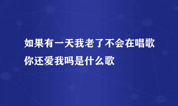 如果有一天我老了不会在唱歌你还爱我吗是什么歌